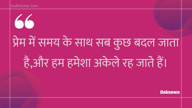 प्रेम में समय के साथ सब कुछ बदल जाता है,और हम हमेशा अकेले रह जाते हैं। : Prem mein samay ke saath sab kuchh badal jaata hai,aur ham hamesha akele rah jaate hain. - Unknown