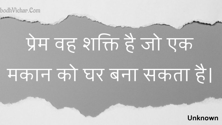 प्रेम वह शक्ति है जो एक मकान को घर बना सकता है। : Prem vah shakti hai jo ek makaan ko ghar bana sakata hai. - Unknown