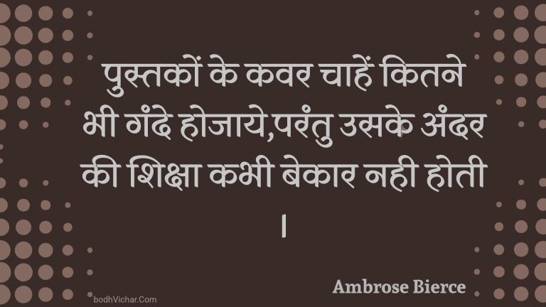 पुस्तकों के कवर चाहें कितने भी गंदे होजाये,परंतु उसके अंदर की शिक्षा कभी बेकार नही होती I : Pustakon ke kavar chaahen kitane bhee gande hojaaye,parantu usake andar kee shiksha kabhee bekaar nahee hotee i - Unknown