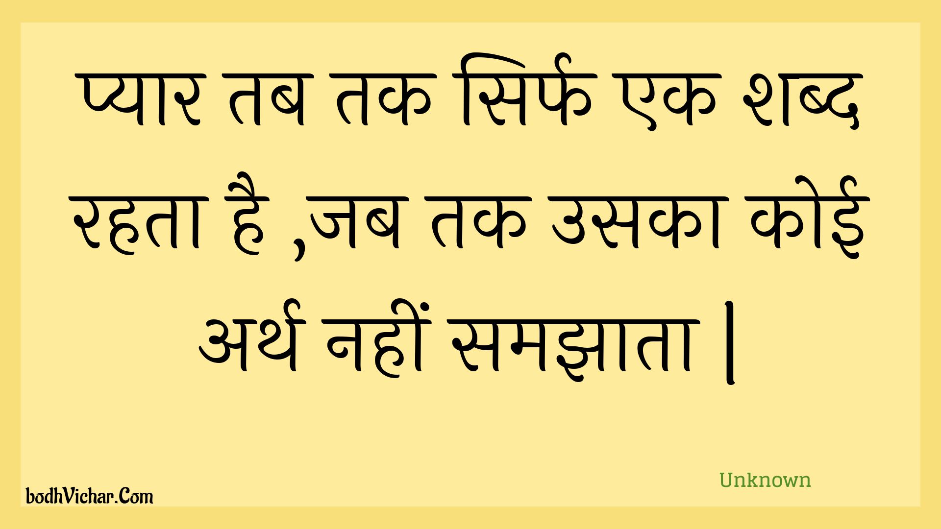 प्यार तब तक सिर्फ एक शब्द रहता है ,जब तक उसका कोई अर्थ नहीं समझाता | : Pyaar tab tak sirph ek shabd rahata hai ,jab tak usaka koee arth nahin samajhaata . - Unknown