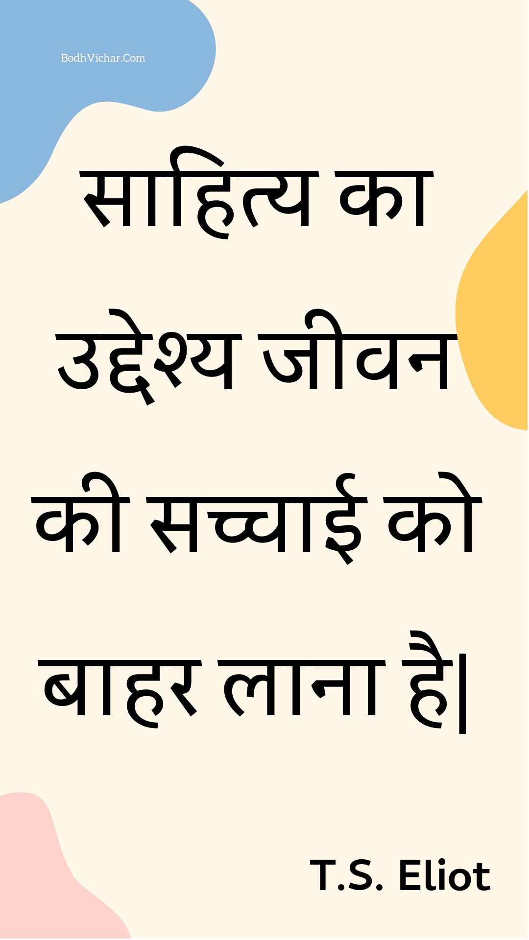 साहित्य का उद्देश्य जीवन की सच्चाई को बाहर लाना है| : Saahity ka uddeshy jeevan kee sachchaee ko baahar laana hai| - Unknown