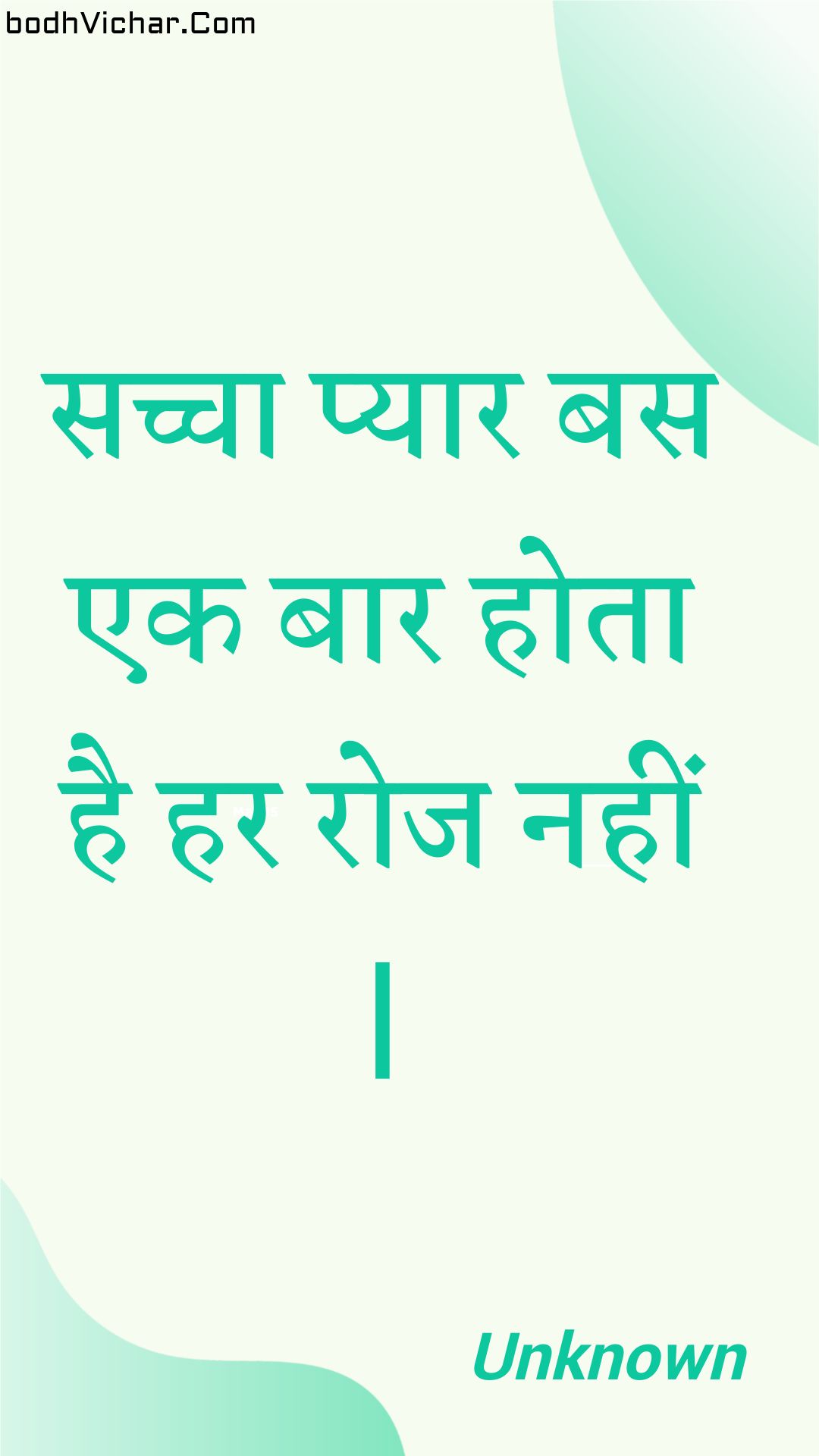 सच्चा प्यार बस एक बार होता है हर रोज नहीं | : Sachcha pyaar bas ek baar hota hai har roj nahin . - Unknown