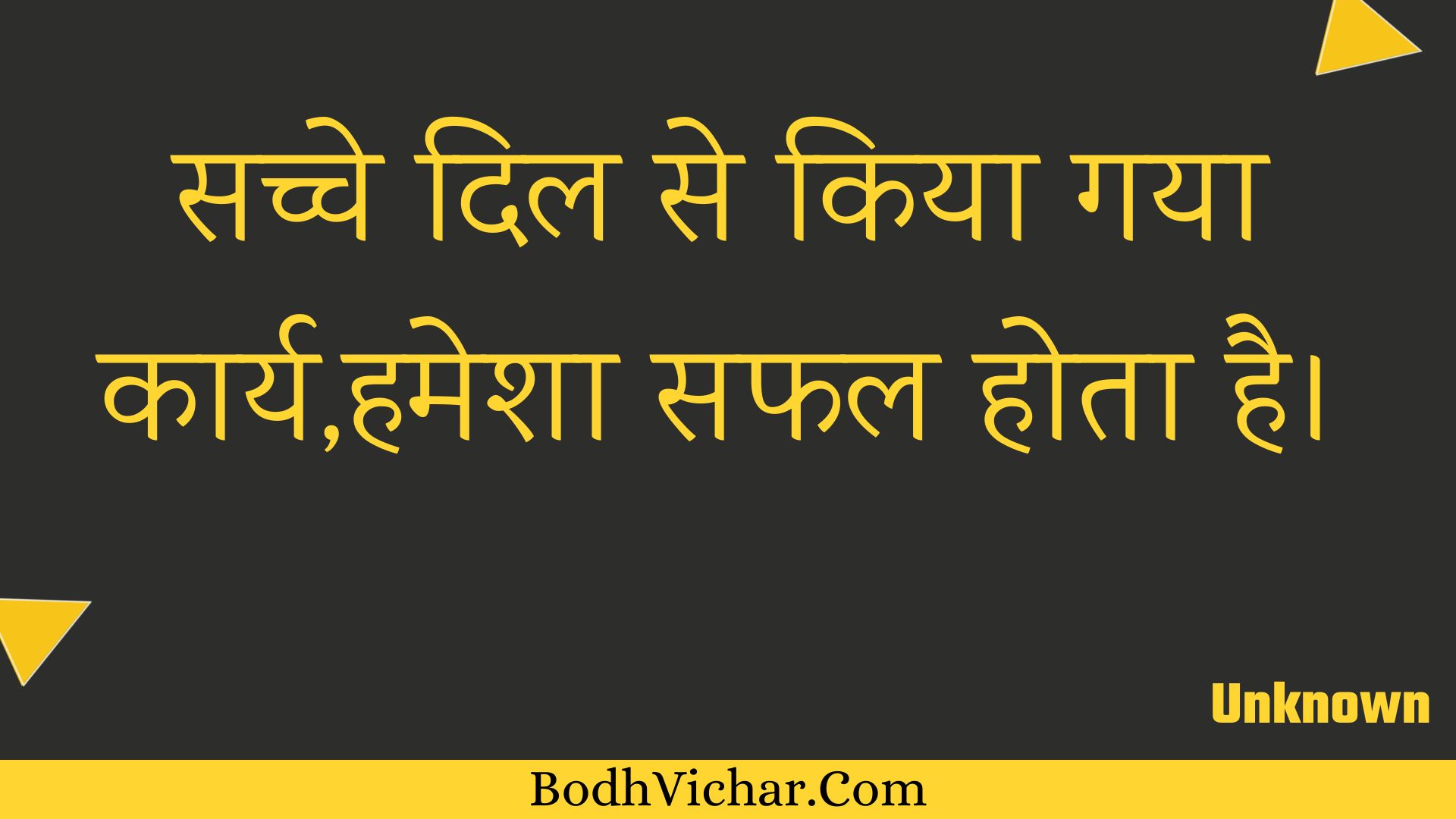 सच्चे दिल से किया गया कार्य,हमेशा सफल होता है। : Sachche dil se kiya gaya kaary,hamesha saphal hota hai. - Unknown