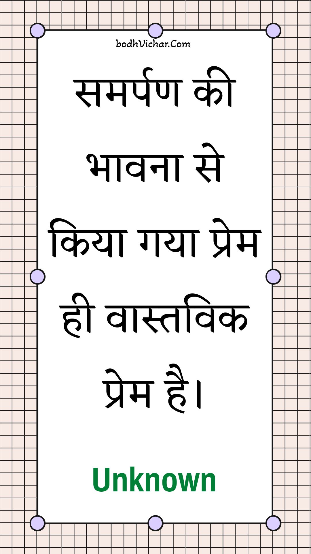 समर्पण की भावना से किया गया प्रेम ही वास्तविक प्रेम है। : Samarpan kee bhaavana se kiya gaya prem hee vaastavik prem hai. - Unknown