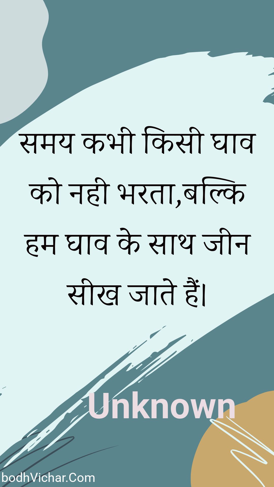 समय कभी किसी घाव को नही भरता,बल्कि हम घाव के साथ जीन सीख जाते हैं। : Samay kabhee kisee ghaav ko nahee bharata,balki ham ghaav ke saath jeen seekh jaate hain. - Unknown