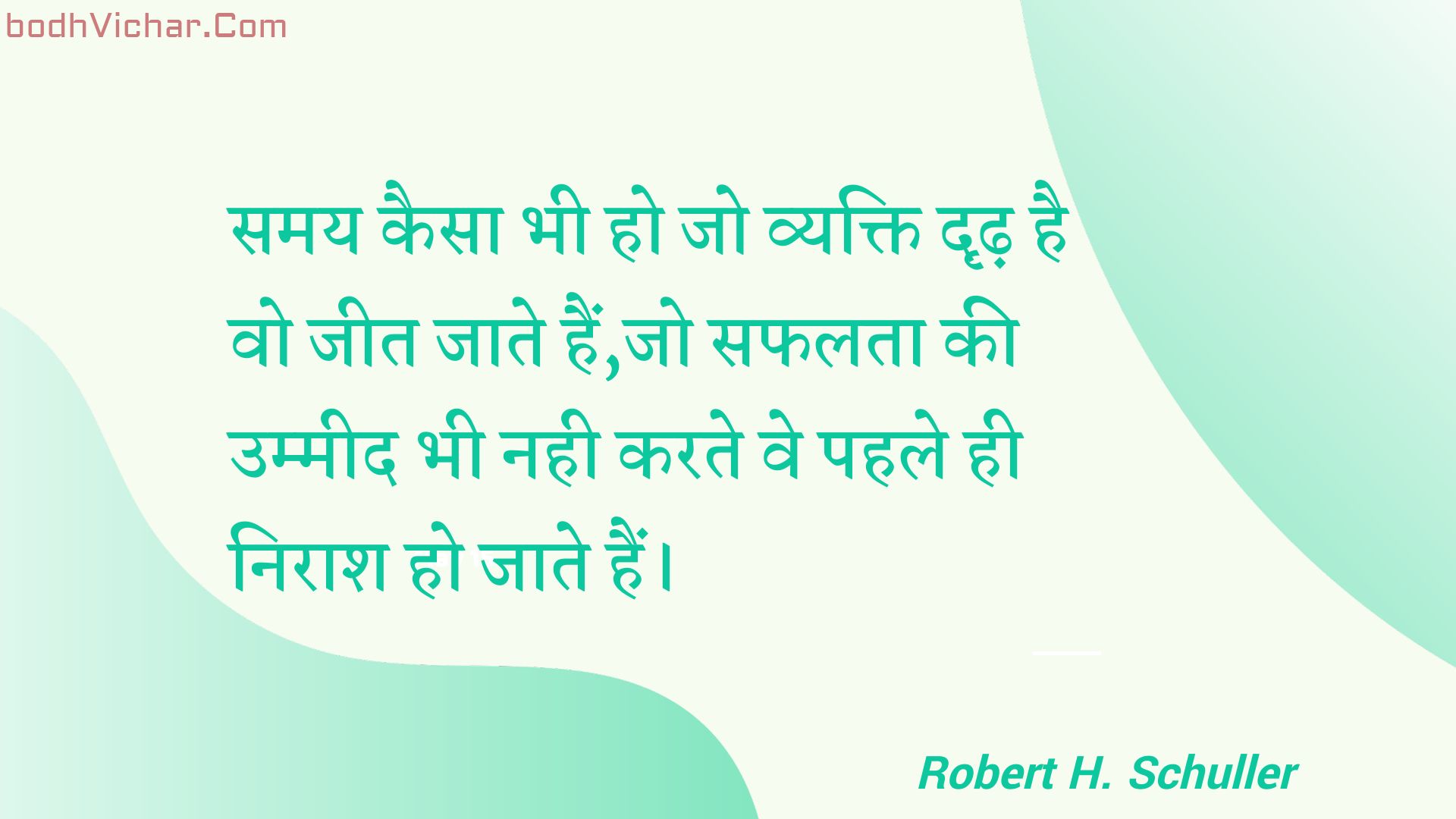 समय कैसा भी हो जो व्यक्ति दृढ़ है वो जीत जाते हैं,जो सफलता की उम्मीद भी नही करते वे पहले ही निराश हो जाते हैं। : Samay kaisa bhee ho jo vyakti drdh hai vo jeet jaate hain,jo saphalata kee ummeed bhee nahee karate ve pahale hee niraash ho jaate hain. - Unknown