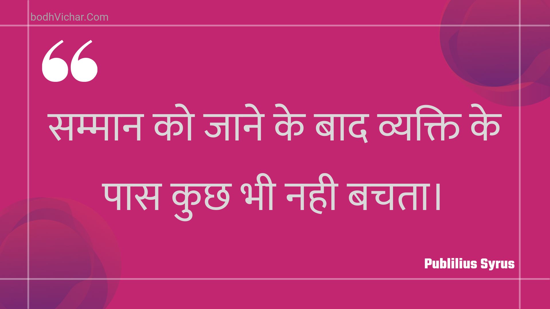 सम्मान को जाने के बाद व्यक्ति के पास कुछ भी नही बचता। : Sammaan ko jaane ke baad vyakti ke paas kuchh bhee nahee bachata. - Unknown