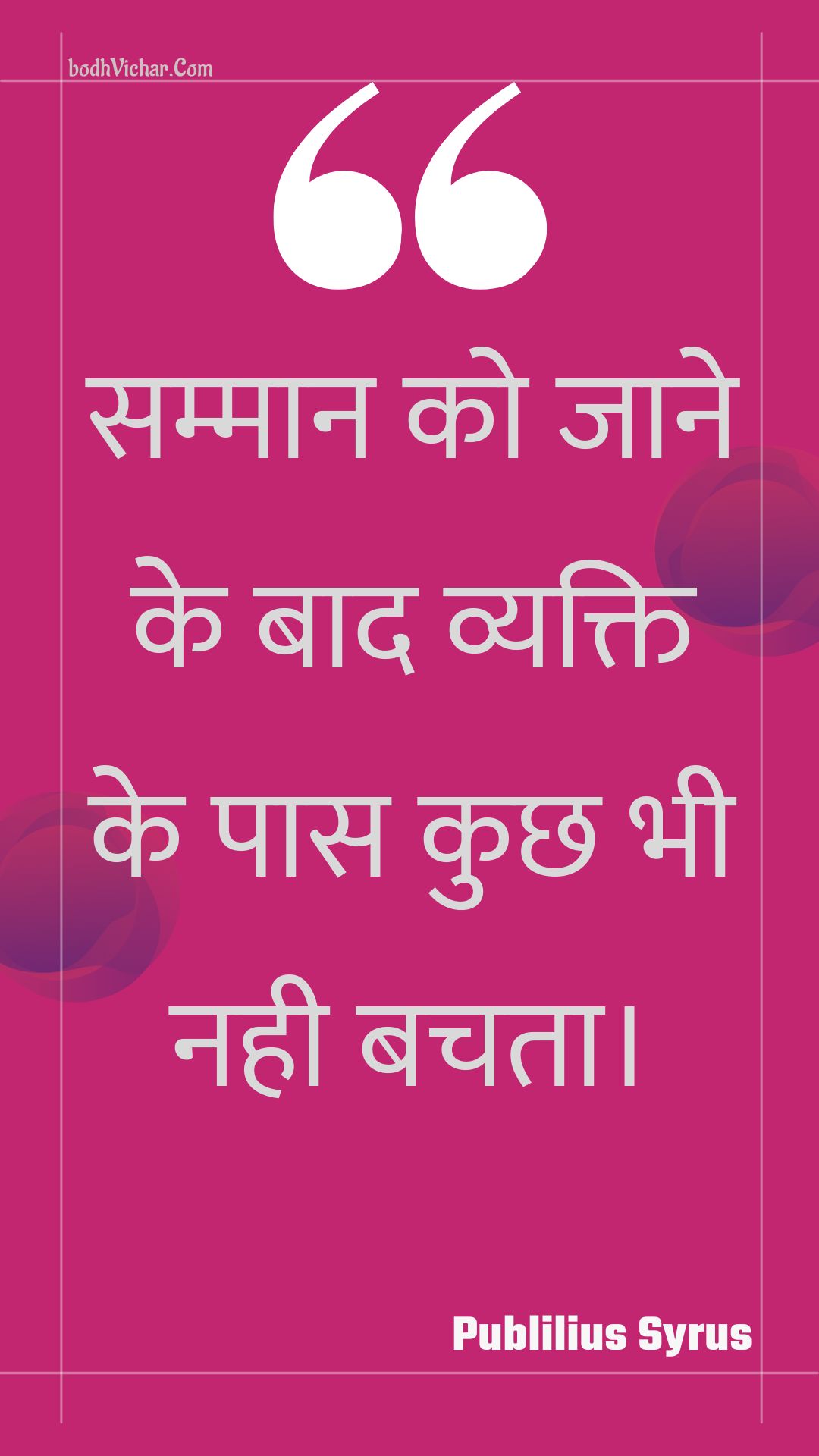 सम्मान को जाने के बाद व्यक्ति के पास कुछ भी नही बचता। : Sammaan ko jaane ke baad vyakti ke paas kuchh bhee nahee bachata. - Unknown