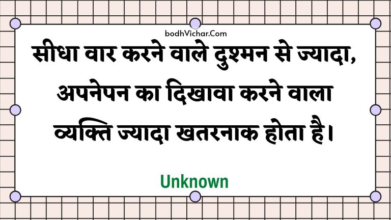 सीधा वार करने वाले दुश्मन से ज्यादा, अपनेपन का दिखावा करने वाला व्यक्ति ज्यादा खतरनाक होता है। : Seedha vaar karane vaale dushman se jyaada, apanepan ka dikhaava karane vaala vyakti jyaada khataranaak hota hai. - Unknown