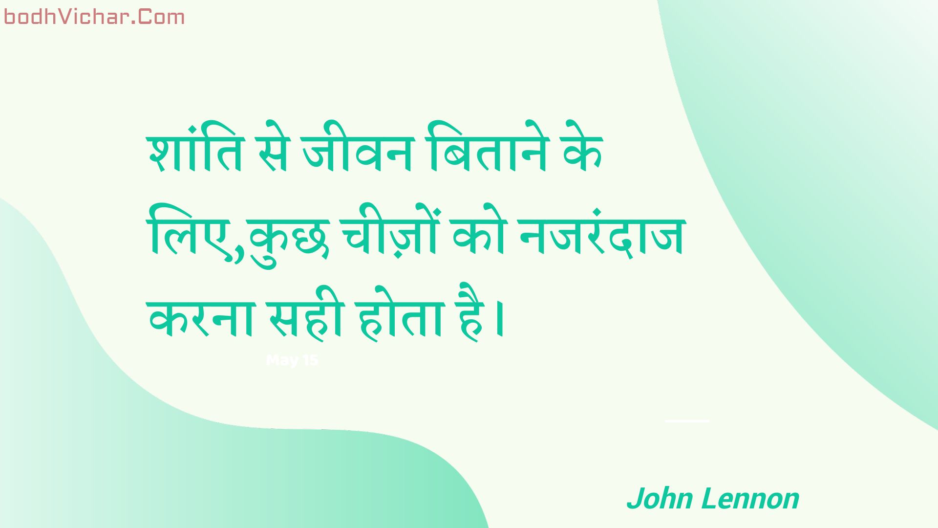 शांति से जीवन बिताने के लिए,कुछ चीज़ों को नजरंदाज करना सही होता है। : Shaanti se jeevan bitaane ke lie,kuchh cheezon ko najarandaaj karana sahee hota hai. - John Lennon