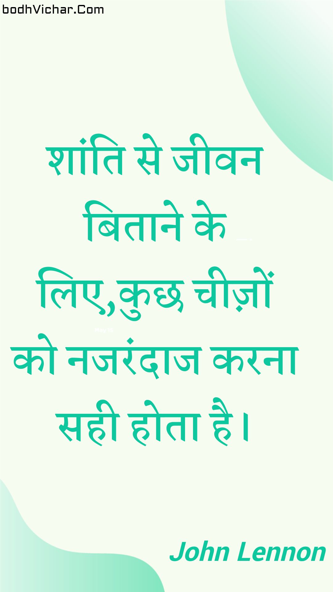 शांति से जीवन बिताने के लिए,कुछ चीज़ों को नजरंदाज करना सही होता है। : Shaanti se jeevan bitaane ke lie,kuchh cheezon ko najarandaaj karana sahee hota hai. - John Lennon