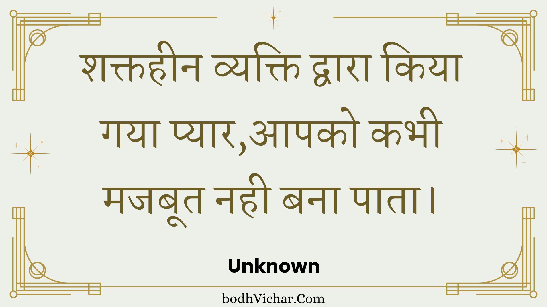 शक्तहीन व्यक्ति द्वारा किया गया प्यार,आपको कभी मजबूत नही बना पाता। : Shaktiheen vyakti dvaara kiya gaya pyaar,aapako kabhee majaboot nahin bana paata. - Unknown