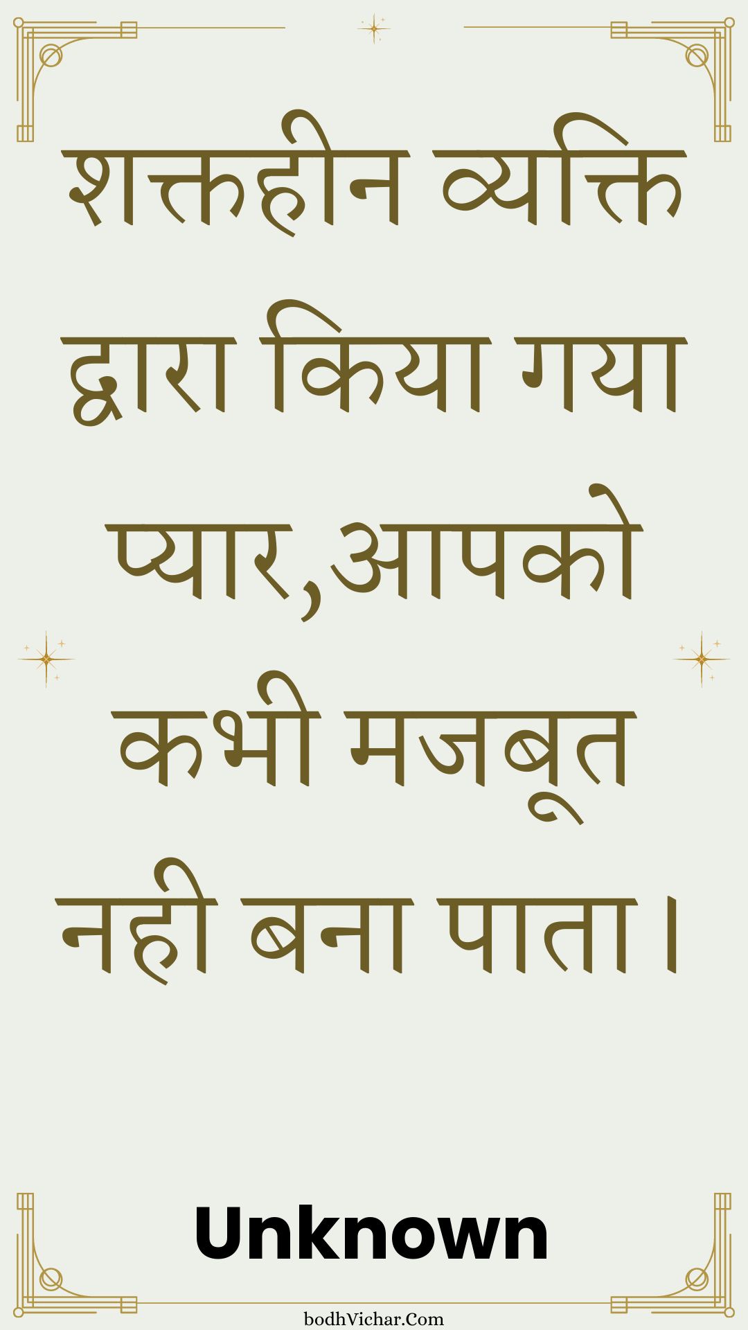 शक्तहीन व्यक्ति द्वारा किया गया प्यार,आपको कभी मजबूत नही बना पाता। : Shaktiheen vyakti dvaara kiya gaya pyaar,aapako kabhee majaboot nahin bana paata. - Unknown