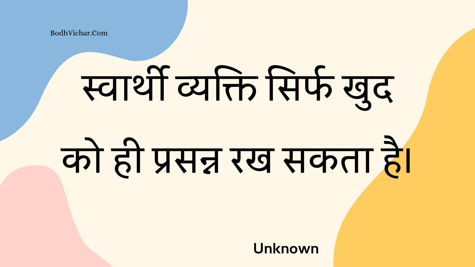 स्वार्थी व्यक्ति सिर्फ खुद को ही प्रसन्न रख सकता है। : Svaarthee vyakti sirph khud ko hee prasann rakh sakata hai. - Unknown