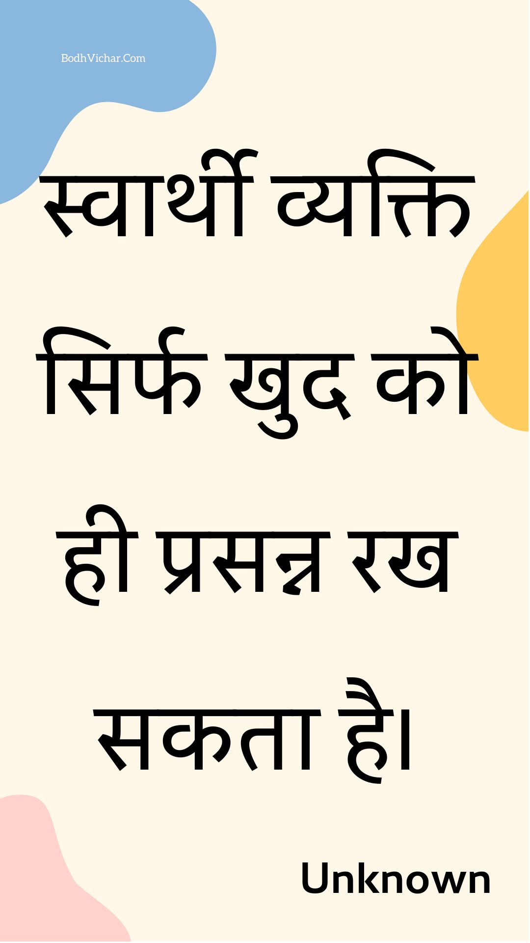 स्वार्थी व्यक्ति सिर्फ खुद को ही प्रसन्न रख सकता है। : Svaarthee vyakti sirph khud ko hee prasann rakh sakata hai. - Unknown