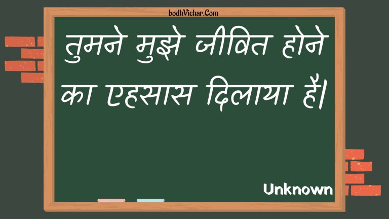 तुमने मुझे जीवित होने का एहसास दिलाया है| : Tumane mujhe jeevit hone ka ehasaas dilaaya hai. - Unknown