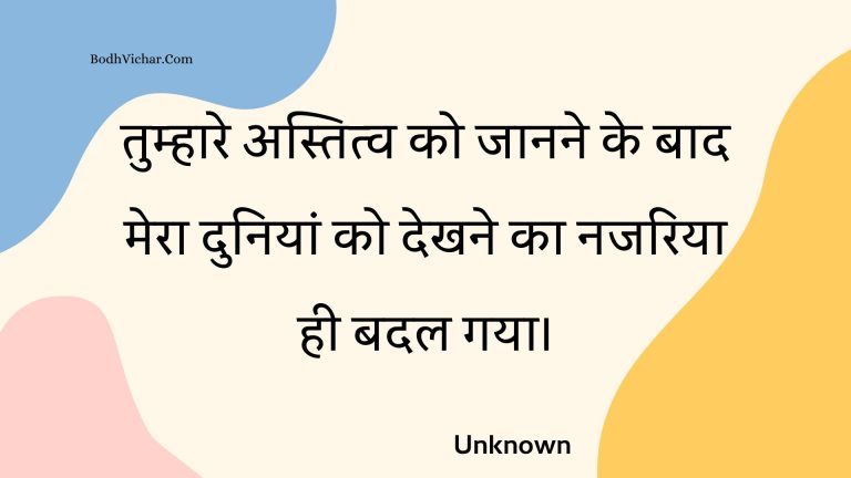 तुम्हारे अस्तित्व को जानने के बाद मेरा दुनियां को देखने का नजरिया ही बदल गया। : Tumhaare astitv ko jaanane ke baad mera duniyaan ko dekhane ka najariya hee badal gaya. - Unknown