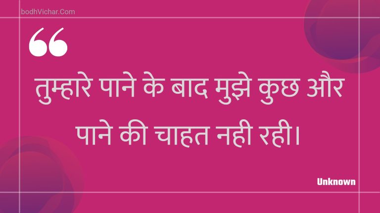 तुम्हारे पाने के बाद मुझे कुछ और पाने की चाहत नही रही। : Tumhaare paane ke baad mujhe kuchh aur paane kee chaahat nahee rahee. - Unknown