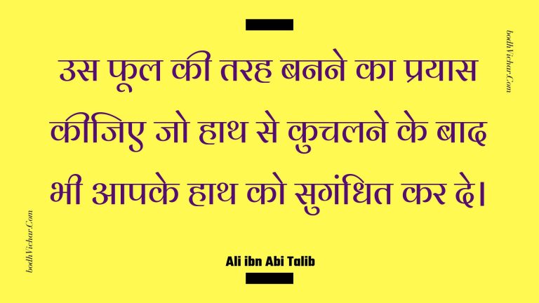 उस फूल की तरह बनने का प्रयास कीजिए जो हाथ से कुचलने के बाद भी आपके हाथ को सुगंधित कर दे। : Us phool kee tarah banane ka prayaas keejie jo haath se kuchalane ke baad bhee aapake haath ko sugandhit kar de. - Unknown