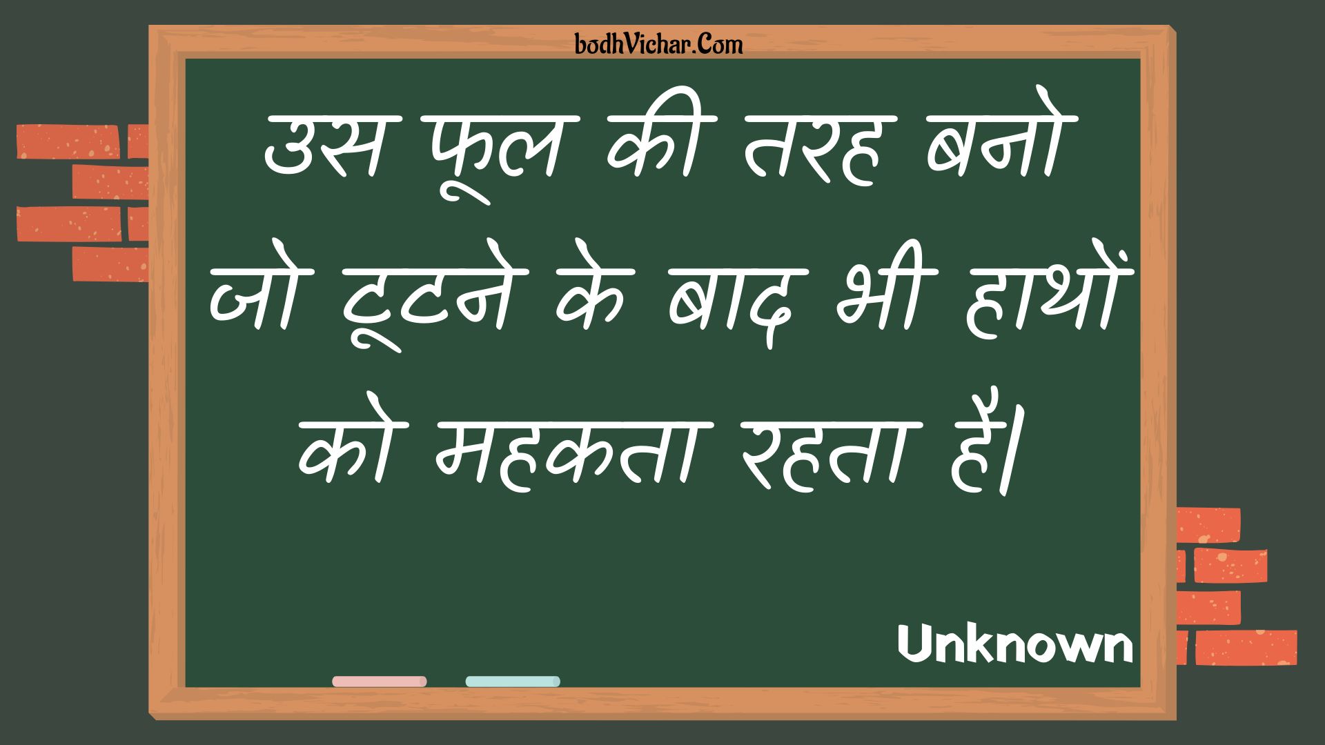 उस फूल की तरह बनो जो टूटने के बाद भी हाथों को महकता रहता है| : Us phool kee tarah bano jo tootane ke baad bhee haathon ko mahakata rahata hai| - Unknown