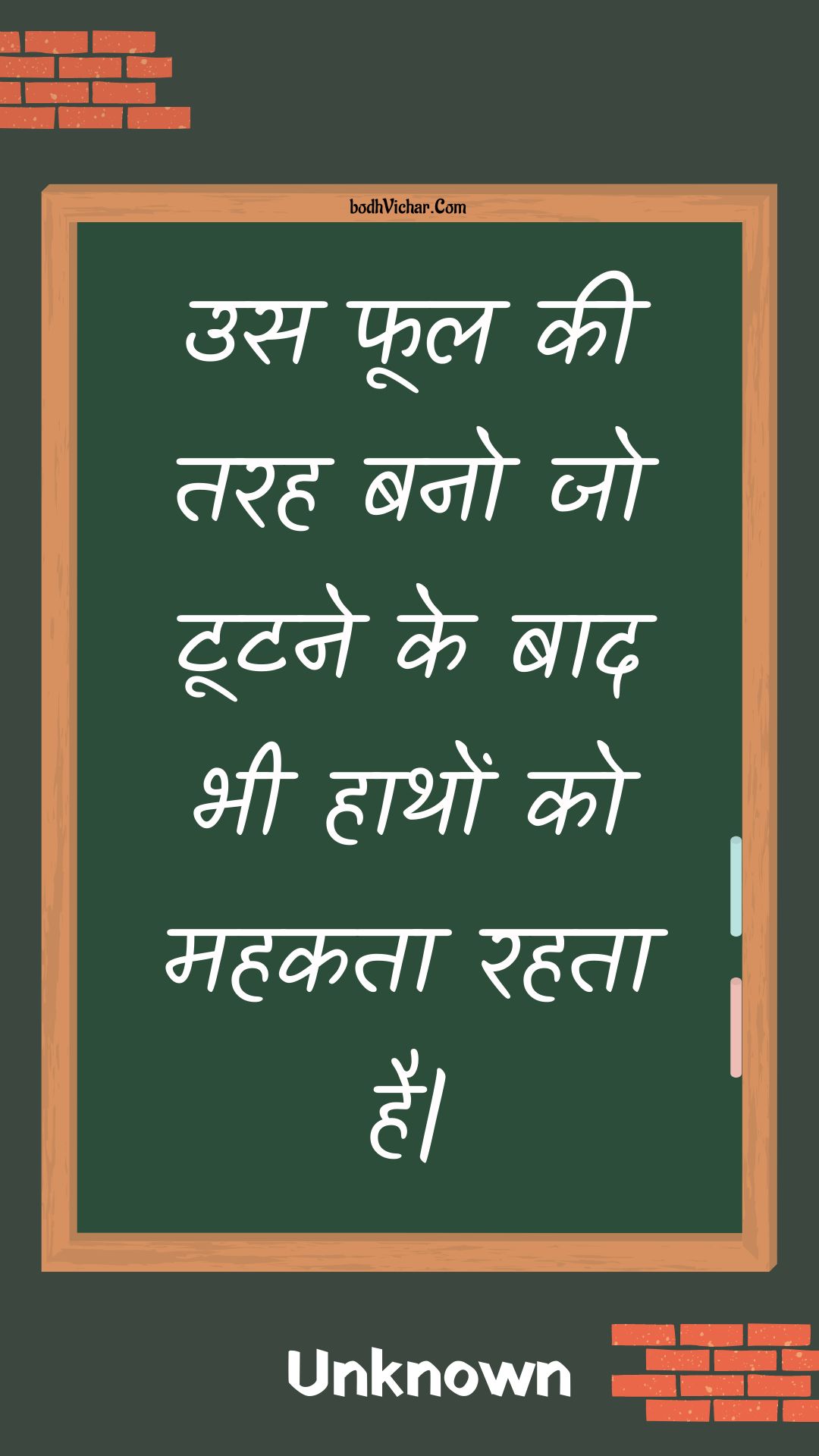 उस फूल की तरह बनो जो टूटने के बाद भी हाथों को महकता रहता है| : Us phool kee tarah bano jo tootane ke baad bhee haathon ko mahakata rahata hai| - Unknown