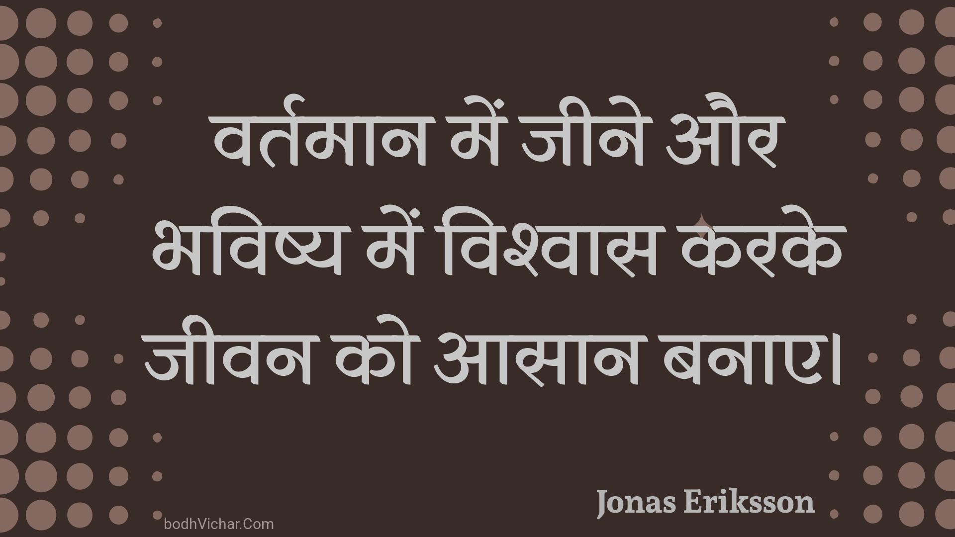 वर्तमान में जीने और भविष्य में विश्वास करके जीवन को आसान बनाए। : Vartamaan mein jeene aur bhavishy mein vishvaas karake jeevan ko aasaan banae. - Unknown