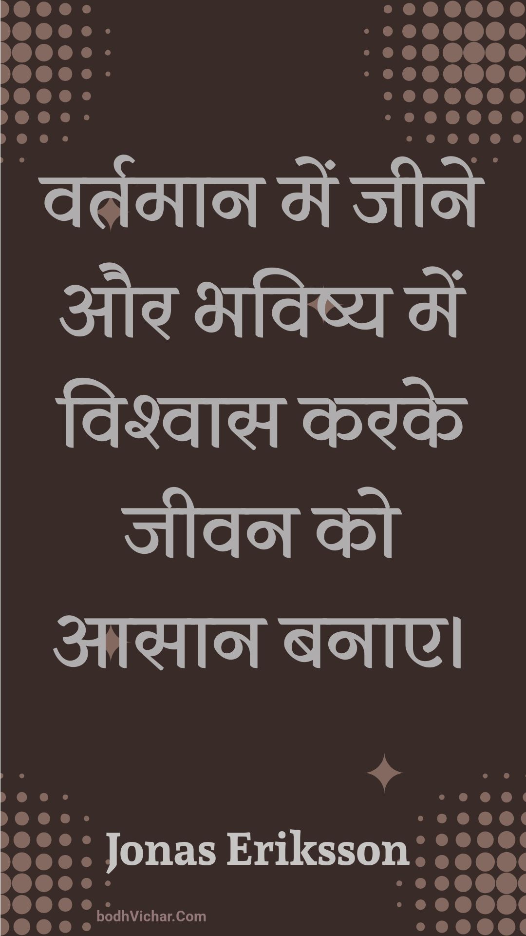 वर्तमान में जीने और भविष्य में विश्वास करके जीवन को आसान बनाए। : Vartamaan mein jeene aur bhavishy mein vishvaas karake jeevan ko aasaan banae. - Unknown