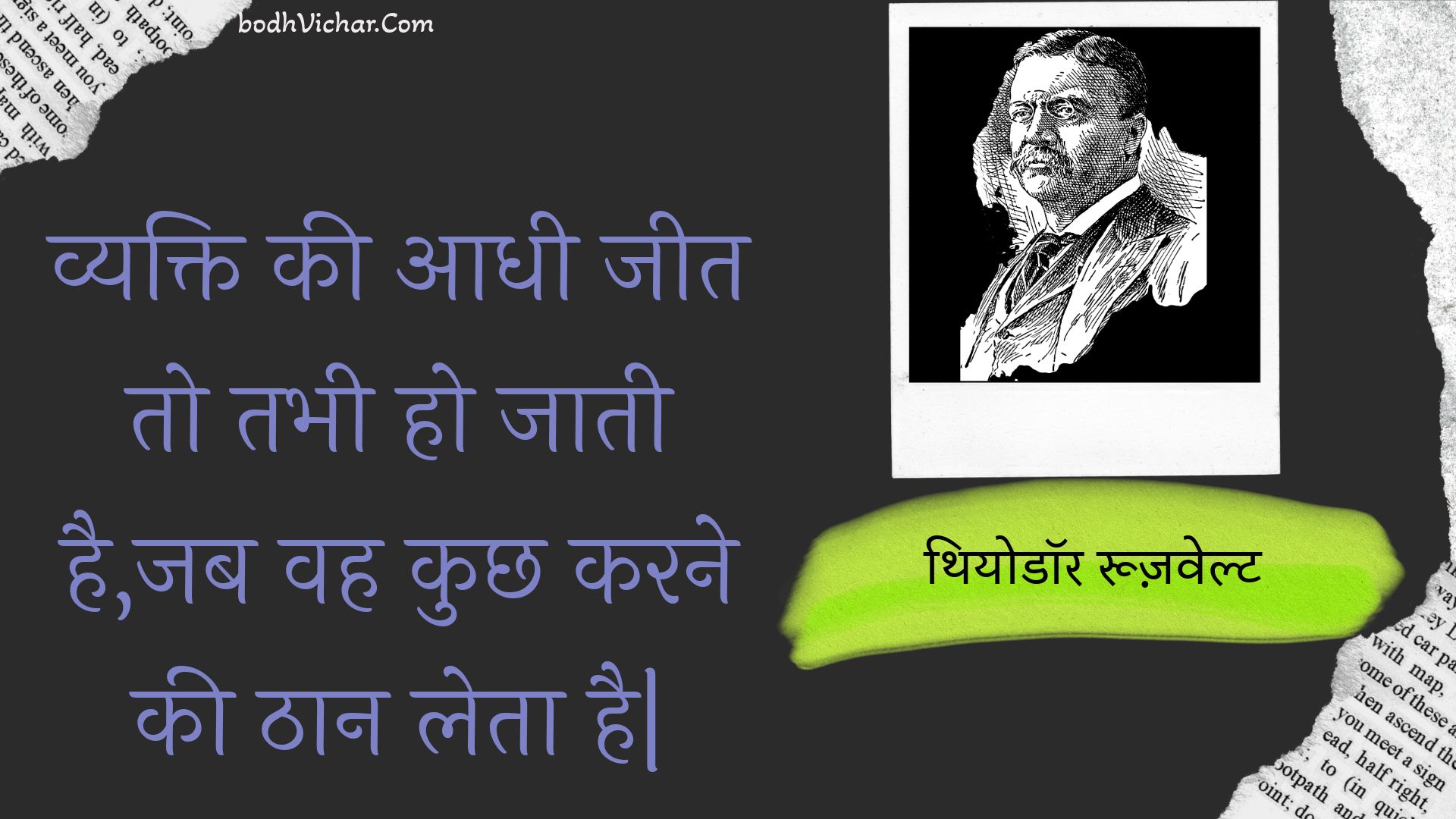 व्यक्ति की आधी जीत तो तभी हो जाती है,जब वह कुछ करने की ठान लेता है| : Vyakti kee aadhee jeet to tabhee ho jaatee hai,jab vah kuchh karane kee thaan leta hai| - थियोडॉर रूज़वेल्ट