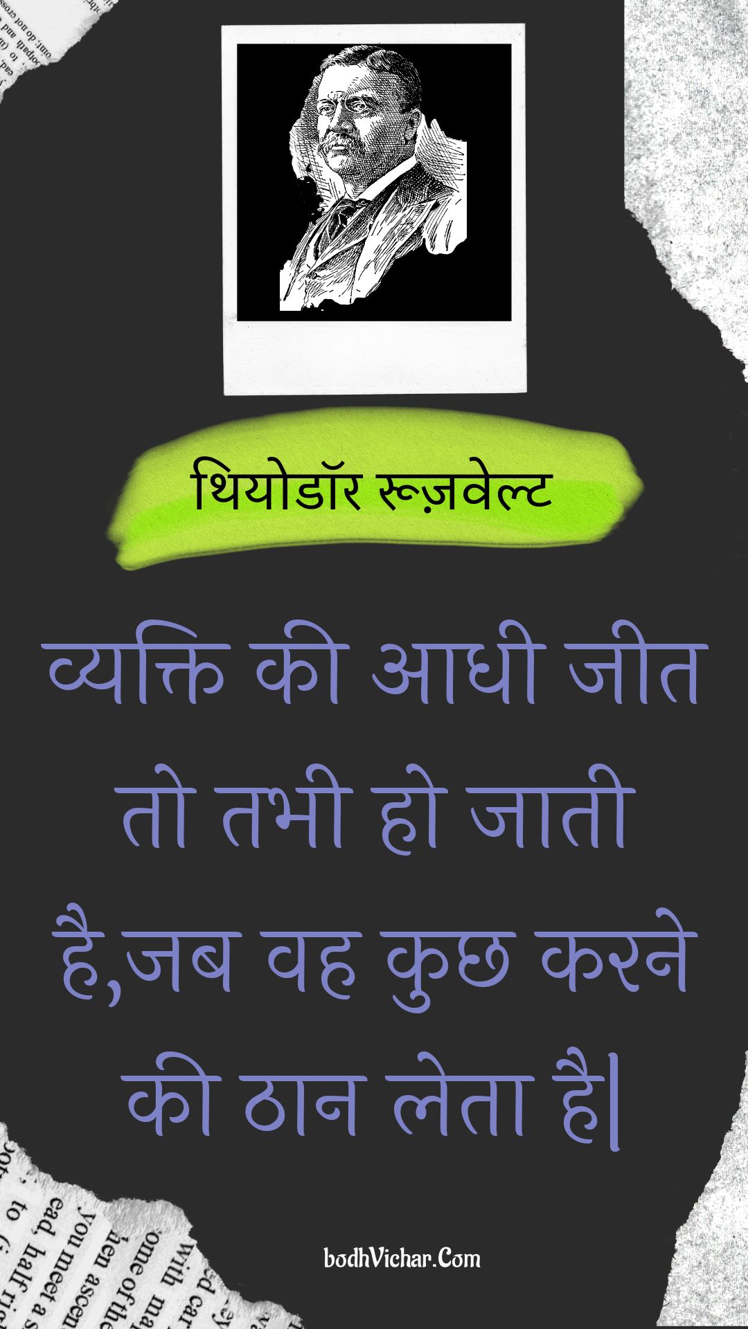 व्यक्ति की आधी जीत तो तभी हो जाती है,जब वह कुछ करने की ठान लेता है| : Vyakti kee aadhee jeet to tabhee ho jaatee hai,jab vah kuchh karane kee thaan leta hai| - थियोडॉर रूज़वेल्ट