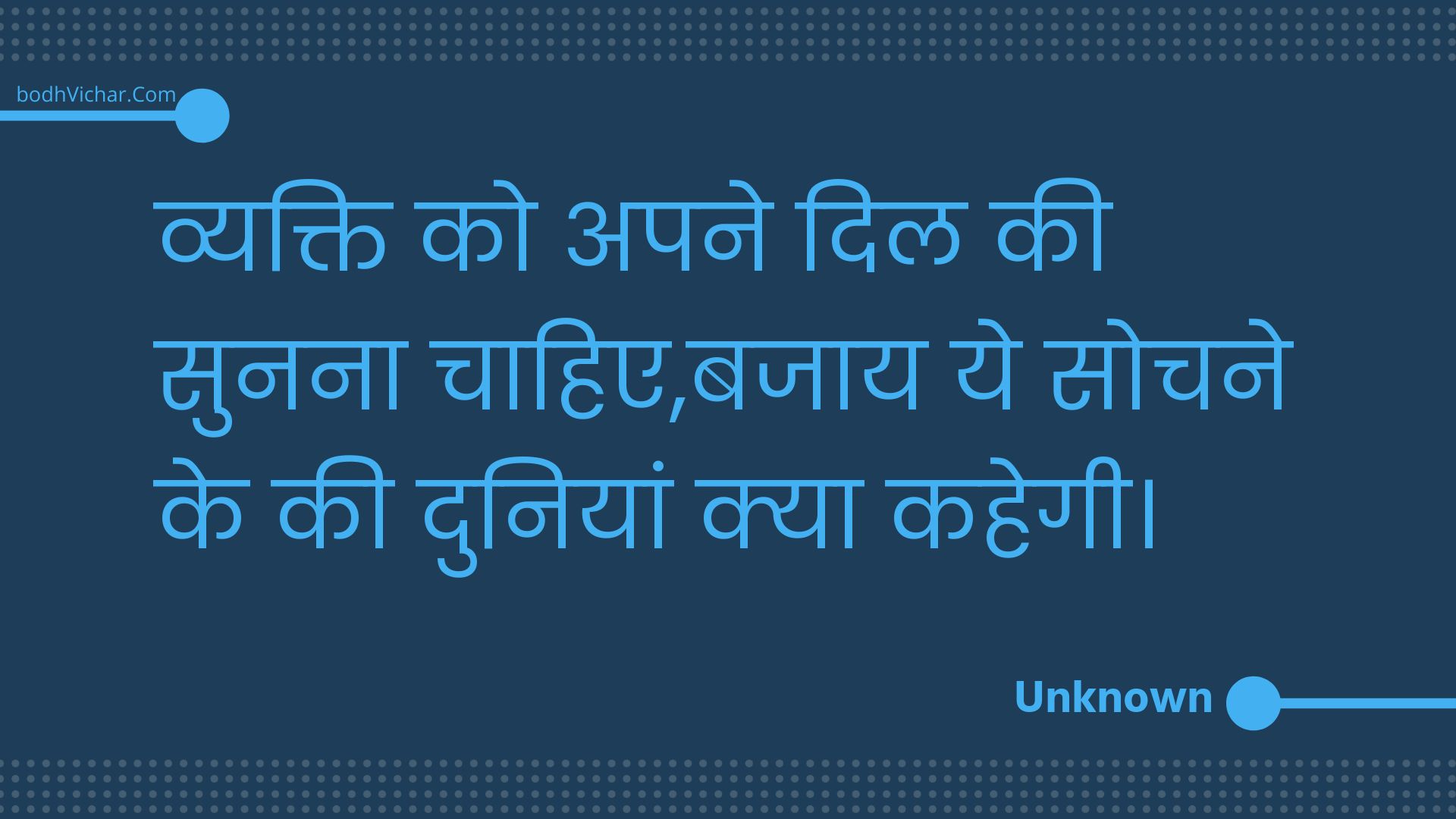 व्यक्ति को अपने दिल की सुनना चाहिए,बजाय ये सोचने के की दुनियां क्या कहेगी। : Vyakti ko apane dil kee sunana chaahie,bajaay ye sochane ke kee duniyaan kya kahegee. - Unknown