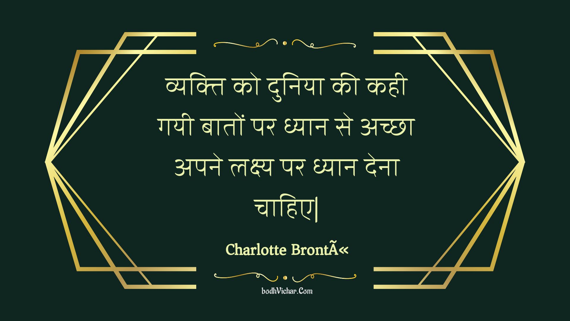 व्यक्ति को दुनिया की कही गयी बातों पर ध्यान से अच्छा अपने लक्ष्य पर ध्यान देना चाहिए| : Vyakti ko duniya kee kahee gayee baaton par dhyaan se achchha apane lakshy par dhyaan dena chaahie| - Unknown