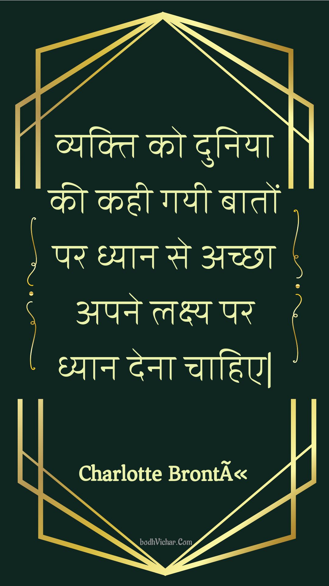 व्यक्ति को दुनिया की कही गयी बातों पर ध्यान से अच्छा अपने लक्ष्य पर ध्यान देना चाहिए| : Vyakti ko duniya kee kahee gayee baaton par dhyaan se achchha apane lakshy par dhyaan dena chaahie| - Unknown