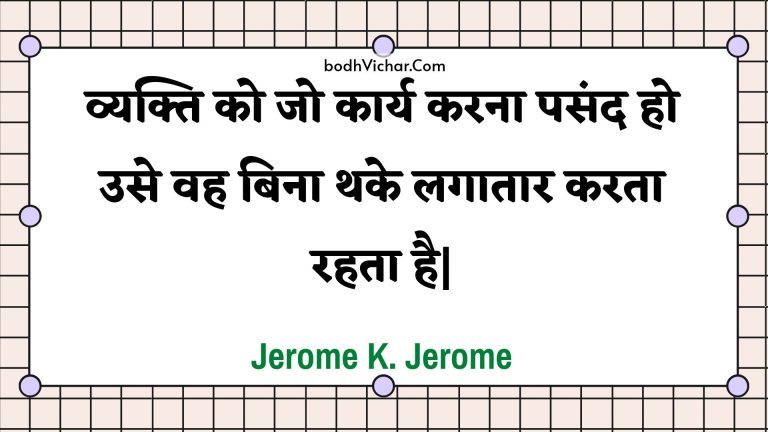 व्यक्ति को जो कार्य करना पसंद हो उसे वह बिना थके लगातार करता रहता है| : Vyakti ko jo kaary karana pasand ho use vah bina thake lagaataar karata rahata hai| - Unknown