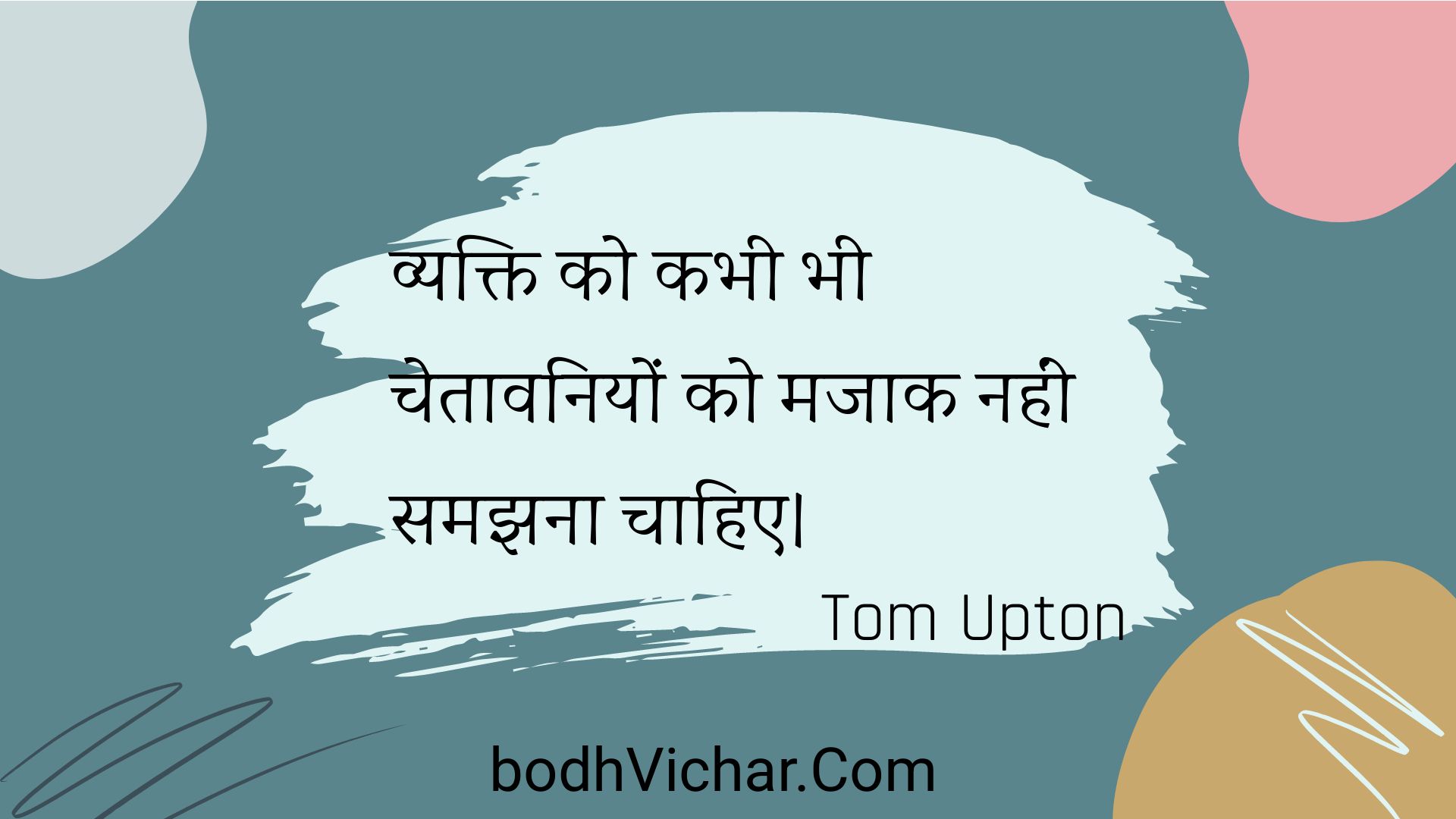 व्यक्ति को कभी भी चेतावनियों को मजाक नहीं समझना चाहिए। : Vyakti ko kabhee bhee chetaavaniyon ko majaak nahin samajhana chaahie. - Unknown