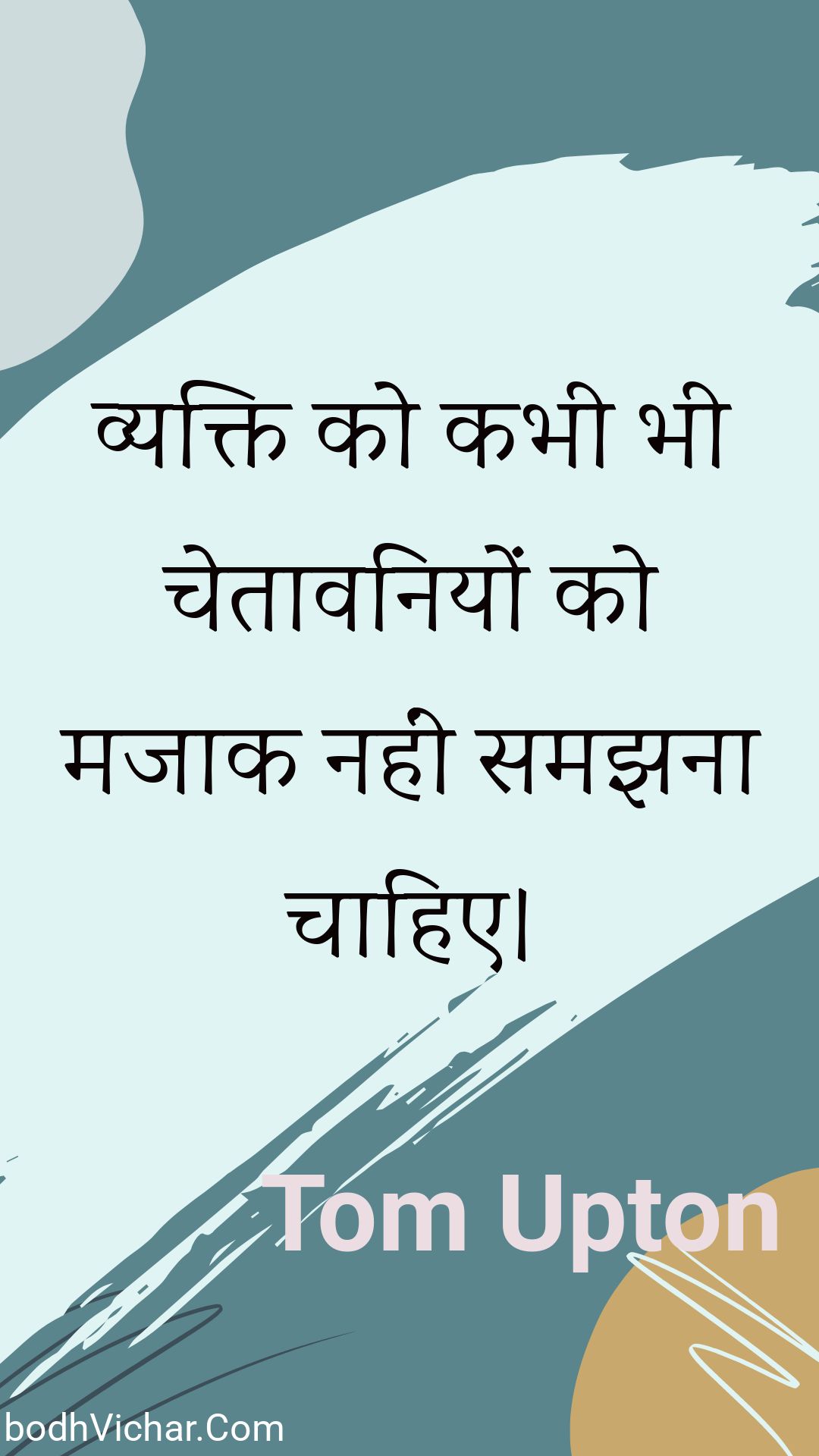 व्यक्ति को कभी भी चेतावनियों को मजाक नहीं समझना चाहिए। : Vyakti ko kabhee bhee chetaavaniyon ko majaak nahin samajhana chaahie. - Unknown