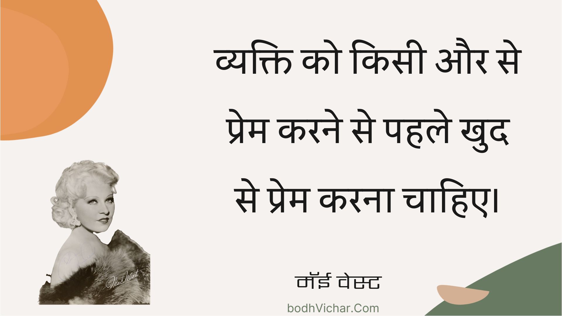 व्यक्ति को किसी और से प्रेम करने से पहले खुद से प्रेम करना चाहिए। : Vyakti ko kisee aur se prem karane se pahale khud se prem karana chaahie. - मॅई वेस्ट