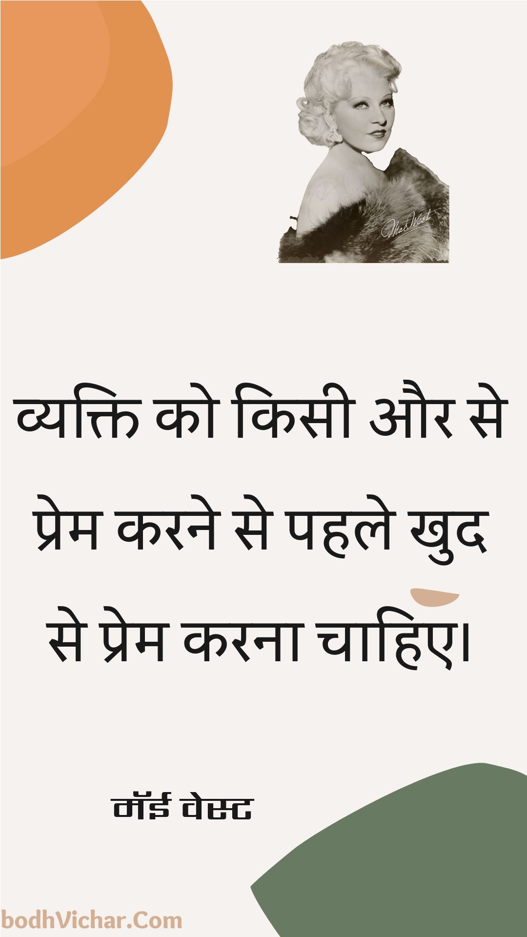 व्यक्ति को किसी और से प्रेम करने से पहले खुद से प्रेम करना चाहिए। : Vyakti ko kisee aur se prem karane se pahale khud se prem karana chaahie. - मॅई वेस्ट