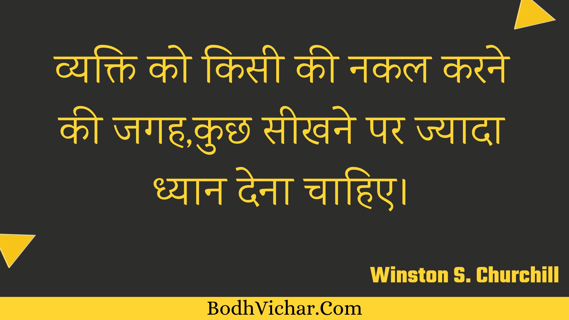 व्यक्ति को किसी की नकल करने की जगह,कुछ सीखने पर ज्यादा ध्यान देना चाहिए। : Vyakti ko kisee kee nakal karane kee jagah,kuchh seekhane par jyaada dhyaan dena chaahie. - Winston S. Churchill