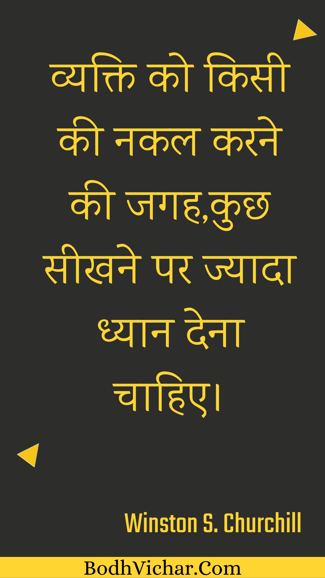 व्यक्ति को किसी की नकल करने की जगह,कुछ सीखने पर ज्यादा ध्यान देना चाहिए। : Vyakti ko kisee kee nakal karane kee jagah,kuchh seekhane par jyaada dhyaan dena chaahie. - Winston S. Churchill