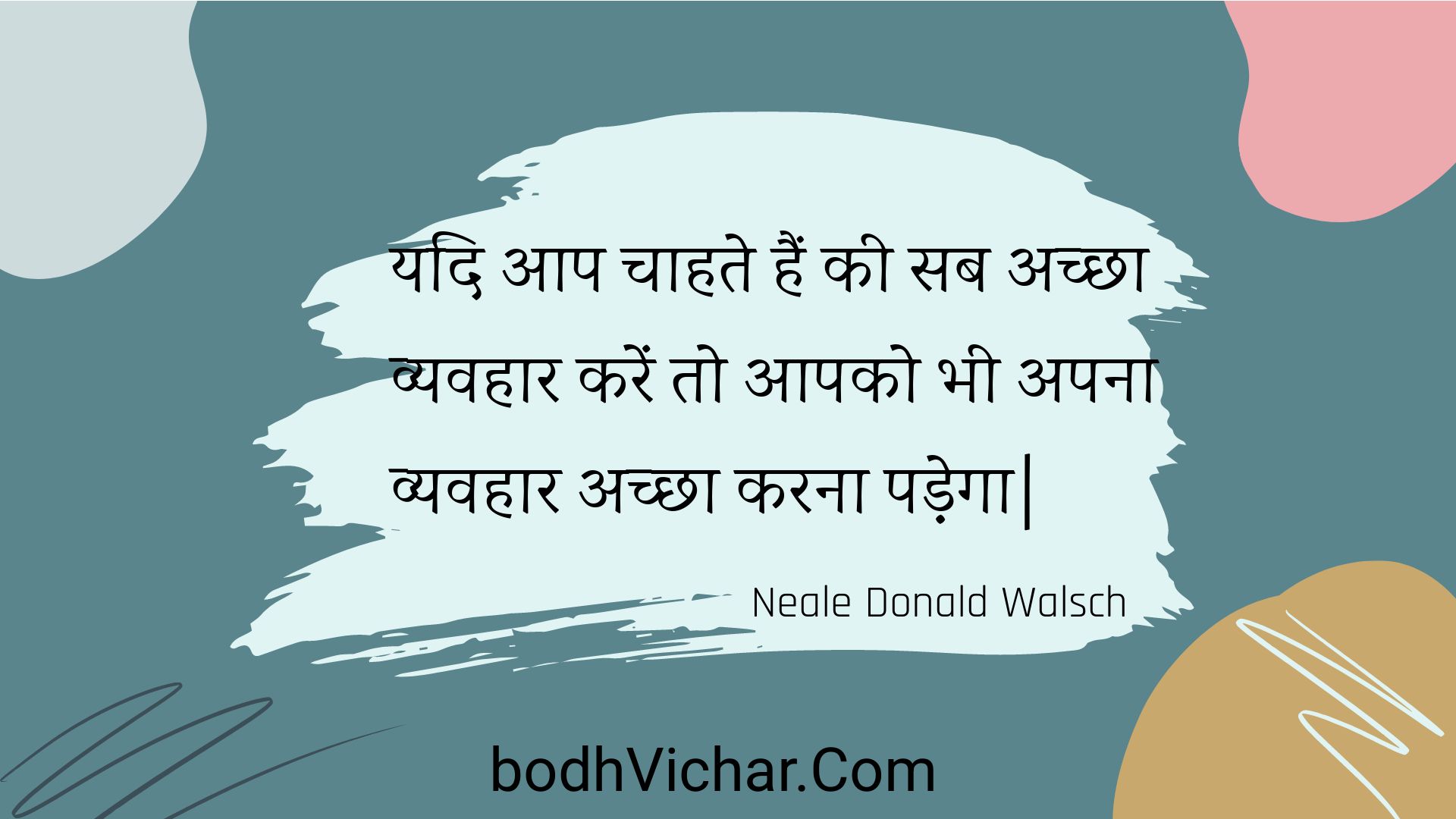 यदि आप चाहते हैं की सब अच्छा व्यवहार करें तो आपको भी अपना व्यवहार अच्छा करना पड़ेगा| : Yadi aap chaahate hain kee sab achchha vyavahaar karen to aapako bhee apana vyavahaar achchha karana padega| - Unknown