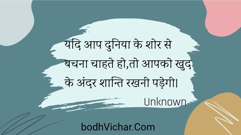 यदि आप दुनिया के शोर से बचना चाहते हो,तो आपको खुद के अंदर शान्ति रखनी पड़ेगी। : Yadi aap duniya ke shor se bachana chaahate ho,to aapako khud ke andar shaanti rakhanee padegee. - Unknown