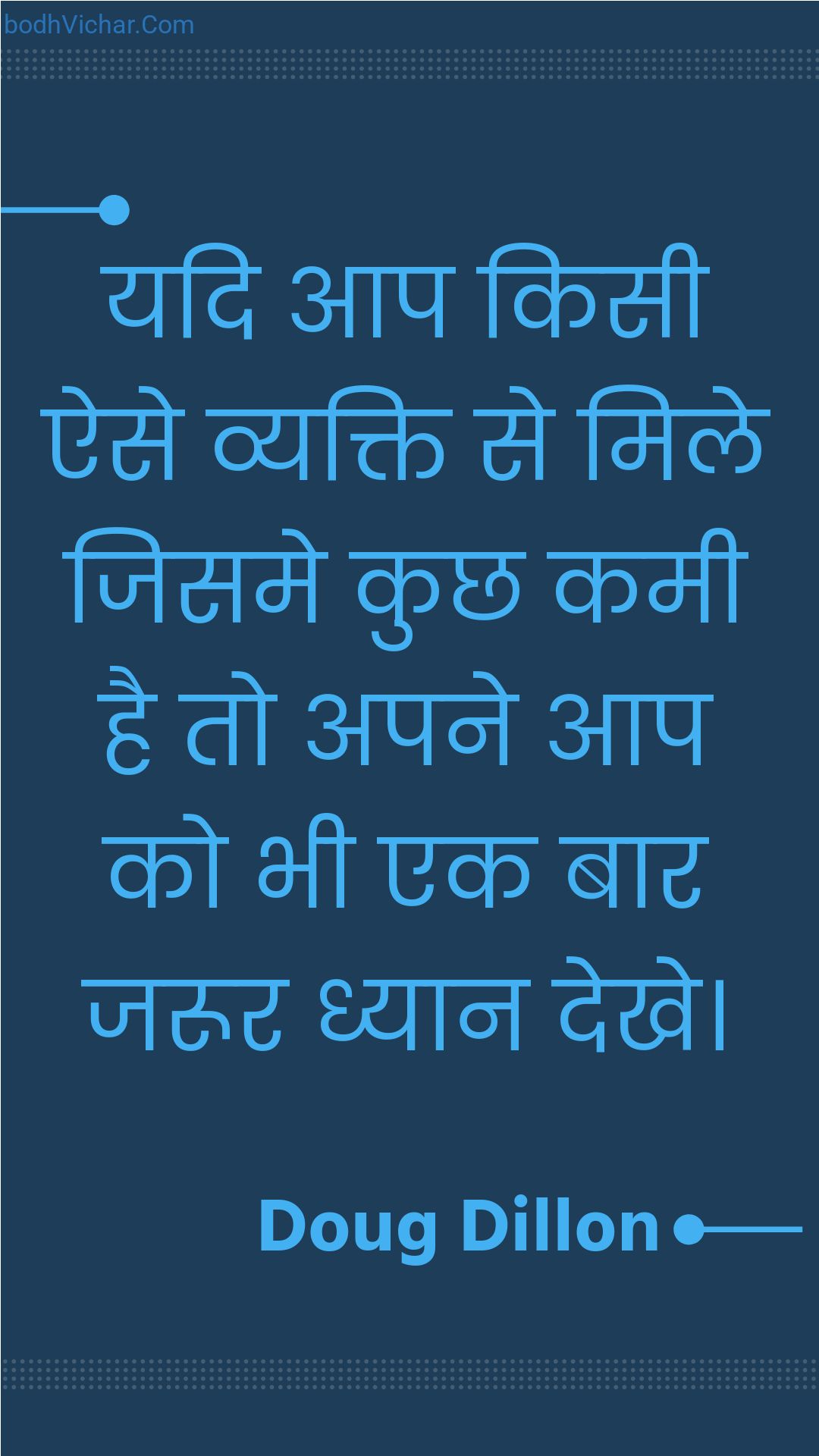 यदि आप किसी ऐसे व्यक्ति से मिले जिसमे कुछ कमी है तो अपने आप को भी एक बार जरूर ध्यान देखे। : Yadi aap kisee aise vyakti se mile jisame kuchh kamee hai to apane aap ko bhee ek baar jaroor dhyaan dekhe. - Unknown