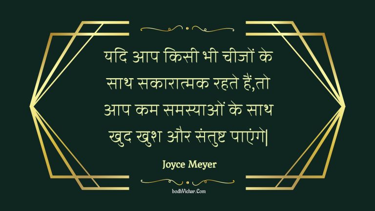 यदि आप किसी भी चीजों के साथ सकारात्मक रहते हैं,तो आप कम समस्याओं के साथ खुद खुश और संतुष्ट पाएंगे| : Yadi aap kisee bhee cheejon ke saath sakaaraatmak rahate hain,to aap kam samasyaon ke saath khud khush aur santusht paenge| - Unknown
