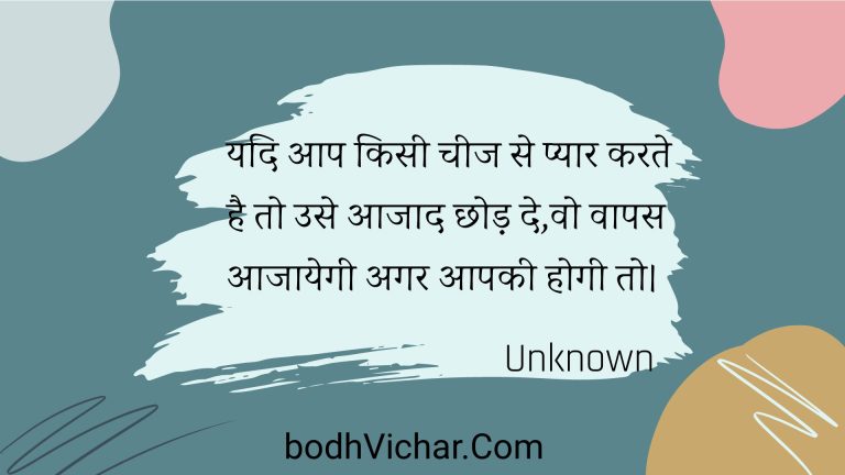 यदि आप किसी चीज से प्यार करते है तो उसे आजाद छोड़ दे,वो वापस आजायेगी अगर आपकी होगी तो। : Yadi aap kisee cheej se pyaar karate hai to use aajaad chhod de,vo vaapas aajaayegee agar aapakee hogee to. - Unknown