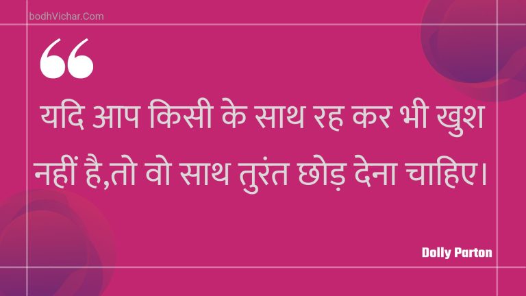 यदि आप किसी के साथ रह कर भी खुश नहीं है,तो वो साथ तुरंत छोड़ देना चाहिए। : Yadi aap kisee ke saath rah kar bhee khush nahin hai,to vo saath turant chhod dena chaahie. - Unknown