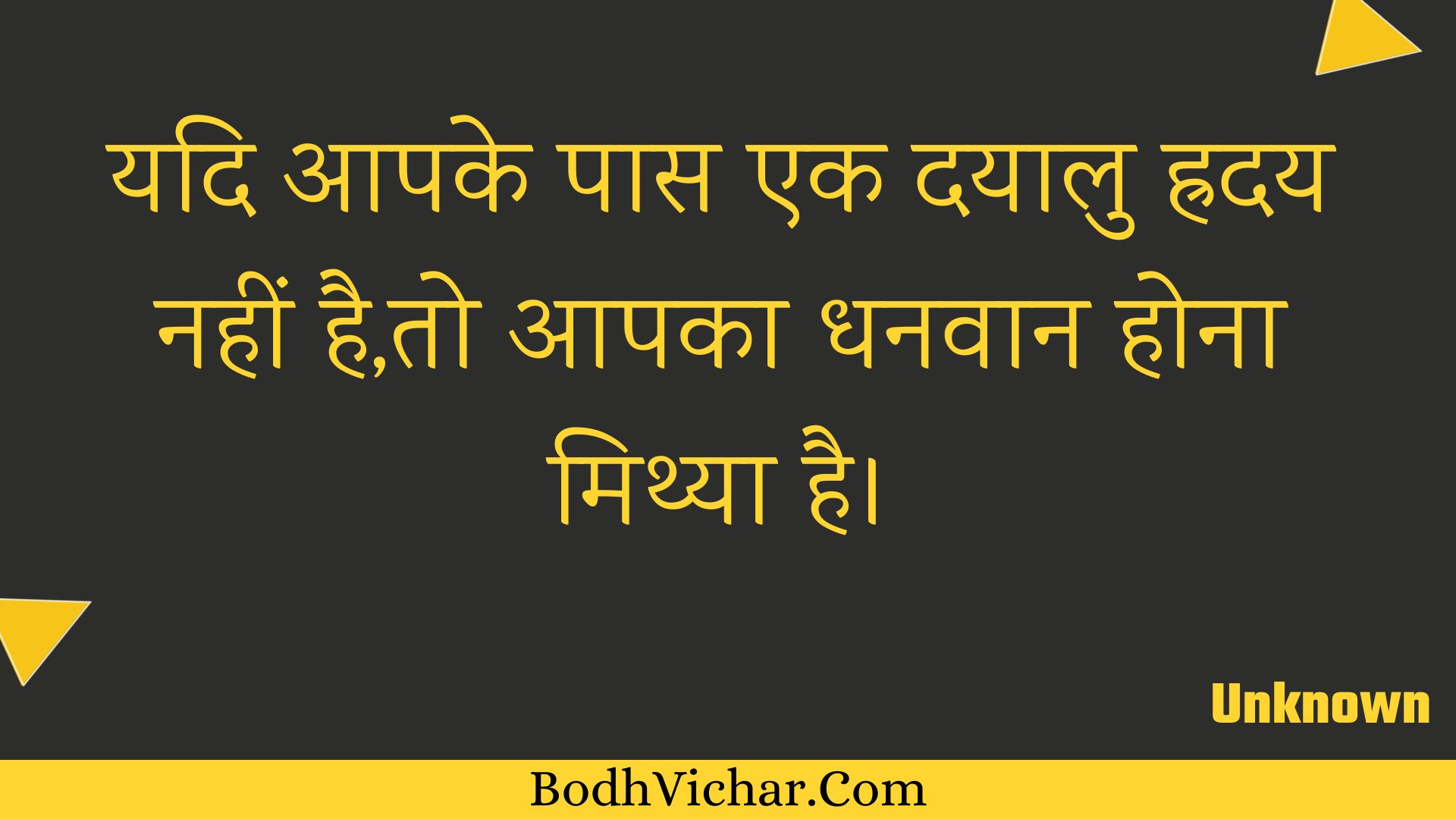 यदि आपके पास एक दयालु ह्रदय नहीं है,तो आपका धनवान होना मिथ्या है। : Yadi aapake paas ek dayaalu hraday nahin hai,to aapaka dhanavaan hona mithya hai. - Unknown