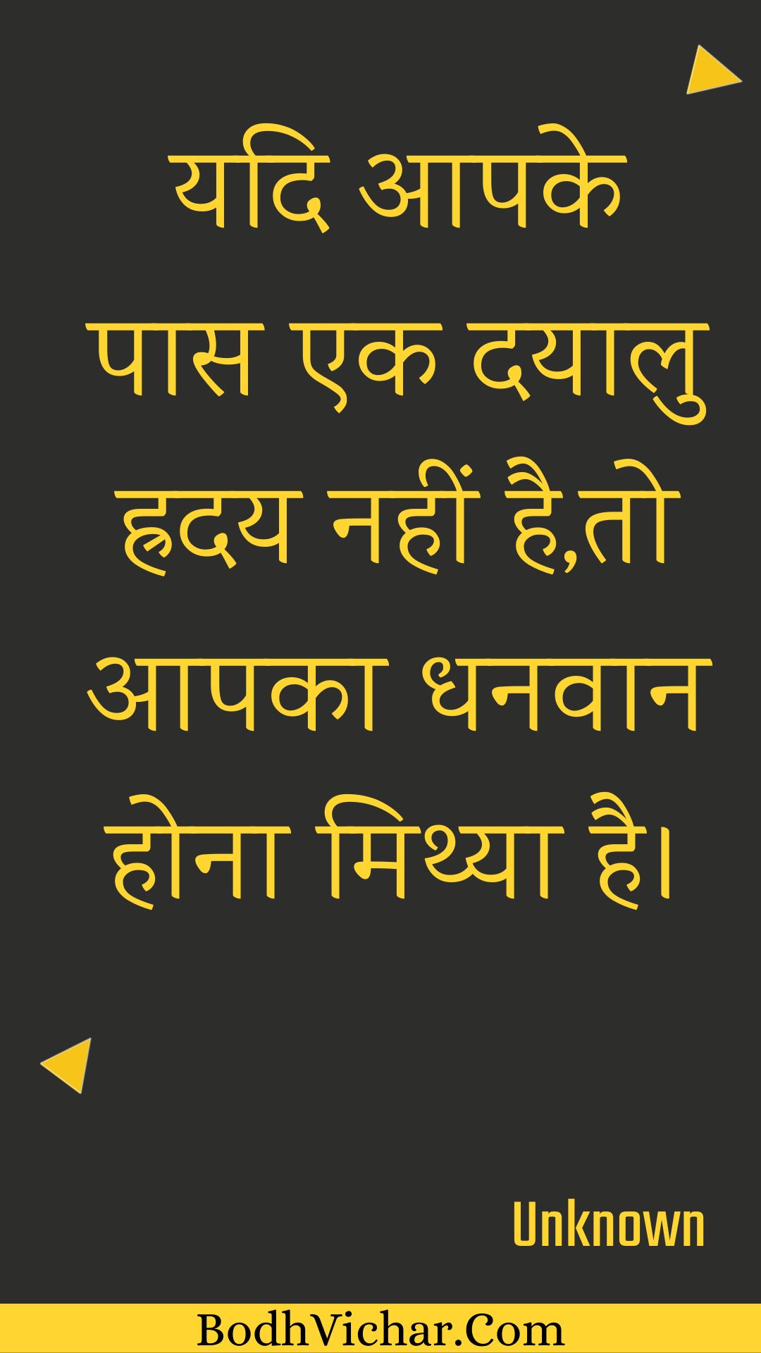 यदि आपके पास एक दयालु ह्रदय नहीं है,तो आपका धनवान होना मिथ्या है। : Yadi aapake paas ek dayaalu hraday nahin hai,to aapaka dhanavaan hona mithya hai. - Unknown