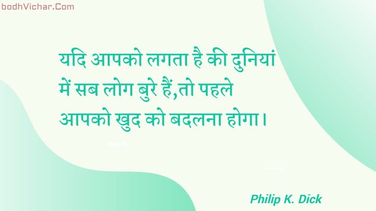 यदि आपको लगता है की दुनियां में सब लोग बुरे हैं,तो पहले आपको खुद को बदलना होगा। : Yadi aapako lagata hai kee duniyaan mein sab log bure hain,to pahale aapako khud ko badalana hoga. - Unknown