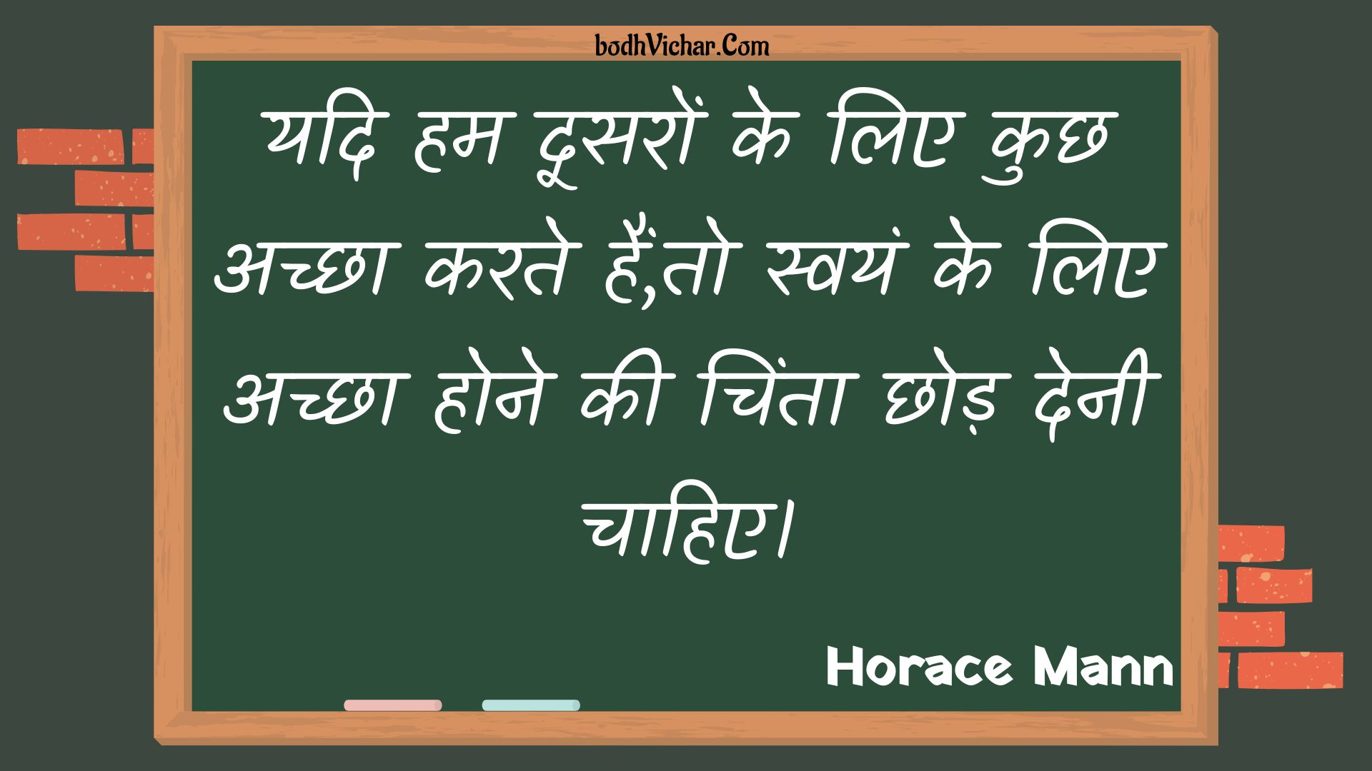 यदि हम दूसरों के लिए कुछ अच्छा करते हैं,तो स्वयं के लिए अच्छा होने की चिंता छोड़ देनी चाहिए। : Yadi ham doosaron ke lie kuchh achchha karate hain,to svayan ke lie achchha hone kee chinta chhod denee chaahie. - Unknown