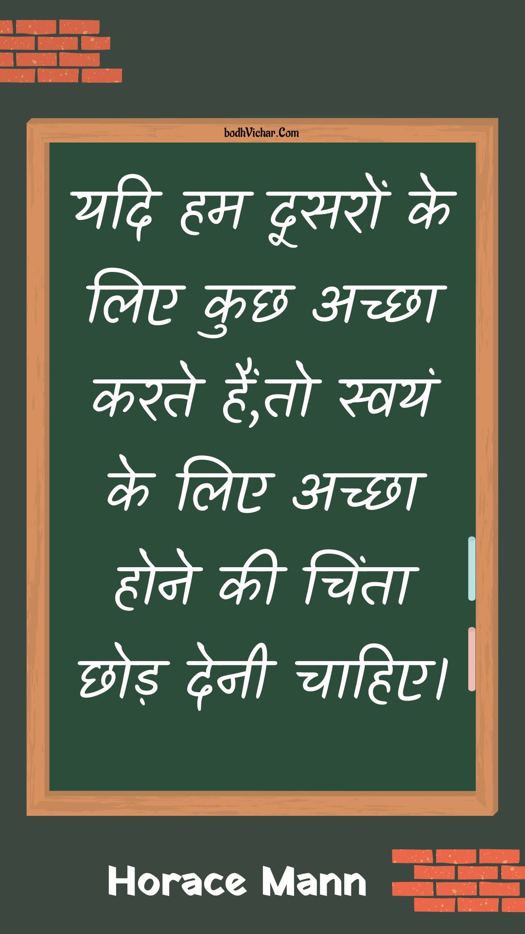 यदि हम दूसरों के लिए कुछ अच्छा करते हैं,तो स्वयं के लिए अच्छा होने की चिंता छोड़ देनी चाहिए। : Yadi ham doosaron ke lie kuchh achchha karate hain,to svayan ke lie achchha hone kee chinta chhod denee chaahie. - Unknown